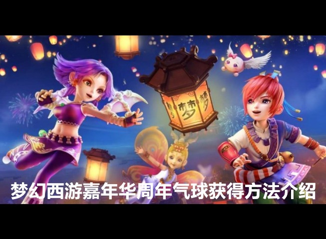 梦幻西游嘉年华周年气球怎么获得 嘉年华周年气球获得方法介绍