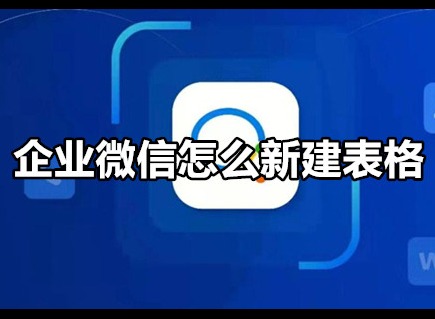 企业微信如何新建表格 企业微信新建表格方法